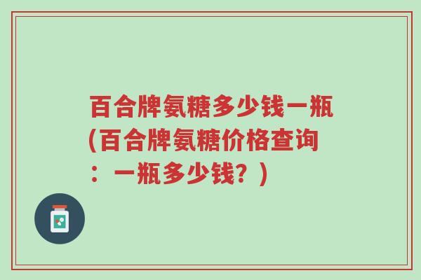 百合牌氨糖多少钱一瓶(百合牌氨糖价格查询：一瓶多少钱？)-第1张图片-超越