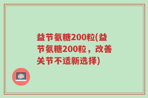 益节氨糖200粒(益节氨糖200粒,改善关节不适新选择)-第1张图片-超越 益节氨糖200粒(益节氨糖200粒,改善关节不适新选择)-第1张图片-超越