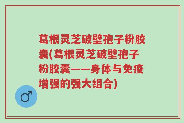 葛根灵芝破壁孢子粉胶囊(葛根灵芝破壁孢子粉胶囊——身体与免疫增强的强大组合)-第1张图片-超越 葛根灵芝破壁孢子粉胶囊(葛根灵芝破壁孢子粉胶囊——身体与免疫增强的强大组合)-第1张图片-超越