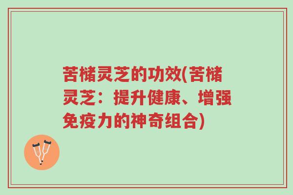 苦槠灵芝的功效(苦槠灵芝:提升健康、增强免疫力的神奇组合)-第1张图片-超越 苦槠灵芝的功效(苦槠灵芝:提升健康、增强免疫力的神奇组合)-第1张图片-超越