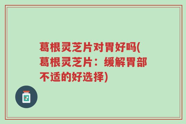 葛根灵芝片对胃好吗(葛根灵芝片:缓解胃部不适的好选择)-第1张图片-超越 葛根灵芝片对胃好吗(葛根灵芝片:缓解胃部不适的好选择)-第1张图片-超越