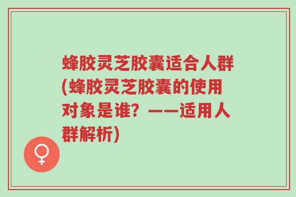 蜂胶灵芝胶囊适合人群(蜂胶灵芝胶囊的使用对象是谁?——适用人群解析)-第1张图片-超越 蜂胶灵芝胶囊适合人群(蜂胶灵芝胶囊的使用对象是谁?——适用人群解析)-第1张图片-超越