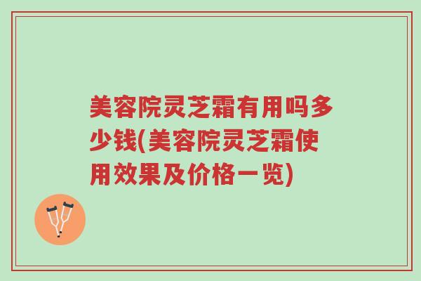 美容院灵芝霜有用吗多少钱(美容院灵芝霜使用效果及价格一览)-第1张图片-超越 美容院灵芝霜有用吗多少钱(美容院灵芝霜使用效果及价格一览)-第1张图片-超越