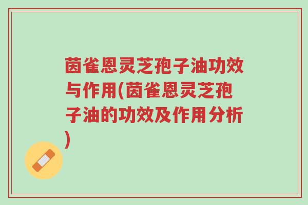 茵雀恩灵芝孢子油功效与作用(茵雀恩灵芝孢子油的功效及作用分析)-第1张图片-超越 茵雀恩灵芝孢子油功效与作用(茵雀恩灵芝孢子油的功效及作用分析)-第1张图片-超越