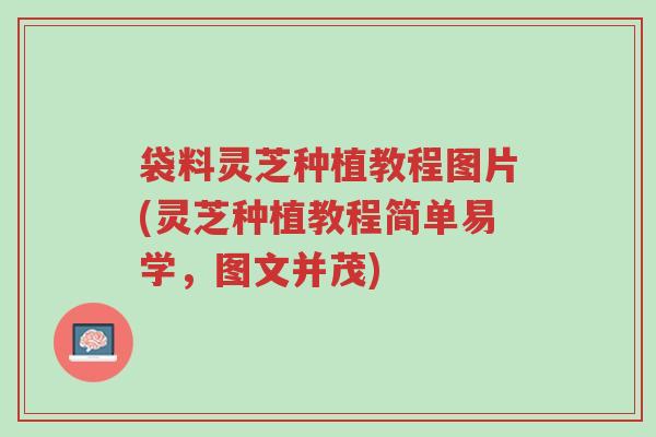袋料灵芝种植教程图片(灵芝种植教程简单易学,图文并茂)-第1张图片-超越 袋料灵芝种植教程图片(灵芝种植教程简单易学,图文并茂)-第1张图片-超越