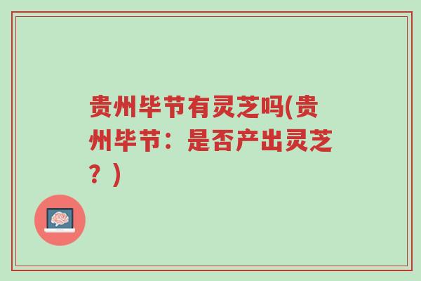 贵州毕节有灵芝吗(贵州毕节：是否产出灵芝？)-第1张图片-超越