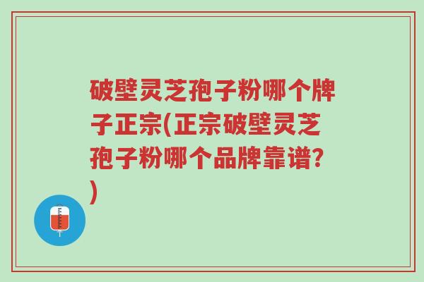 破壁灵芝孢子粉哪个牌子正宗(正宗破壁灵芝孢子粉哪个品牌靠谱?)-第1张图片-超越 破壁灵芝孢子粉哪个牌子正宗(正宗破壁灵芝孢子粉哪个品牌靠谱?)-第1张图片-超越