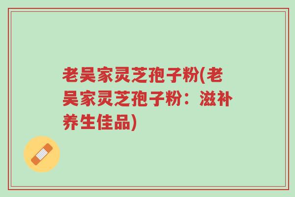 老吴家灵芝孢子粉(老吴家灵芝孢子粉:滋补养生佳品)-第1张图片-超越 老吴家灵芝孢子粉(老吴家灵芝孢子粉:滋补养生佳品)-第1张图片-超越