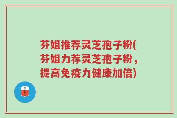 芬姐推荐灵芝孢子粉(芬姐力荐灵芝孢子粉，提高免疫力健康加倍)-第1张图片-超越