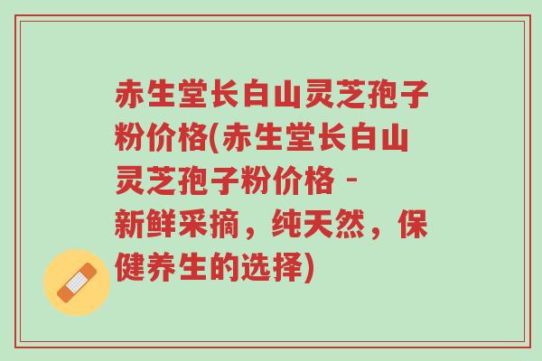 赤生堂长白山灵芝孢子粉价格(赤生堂长白山灵芝孢子粉价格 - 新鲜采摘,纯天然,保健养生的选择)-第1张图片-超越 赤生堂长白山灵芝孢子粉价格(赤生堂长白山灵芝孢子粉价格 - 新鲜采摘,纯天然,保健养生的选择)-第1张图片-超越