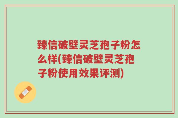 臻信破壁灵芝孢子粉怎么样(臻信破壁灵芝孢子粉使用效果评测)-第1张图片-超越 臻信破壁灵芝孢子粉怎么样(臻信破壁灵芝孢子粉使用效果评测)-第1张图片-超越