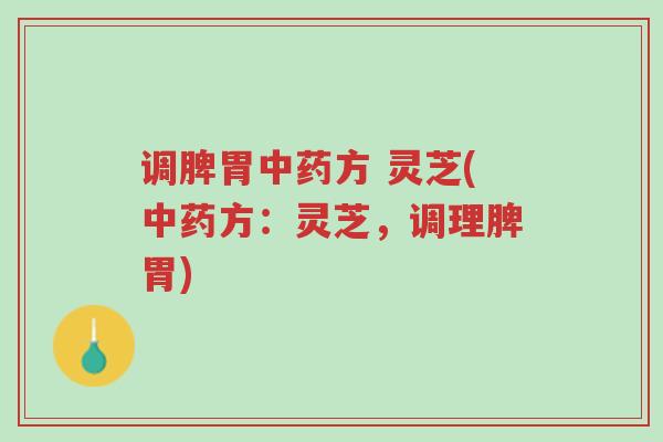 调脾胃中药方 灵芝(中药方：灵芝，调理脾胃)-第1张图片-超越