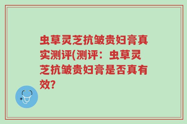 虫草灵芝抗皱贵妇膏真实测评(测评:虫草灵芝抗皱贵妇膏是否真有效?-第1张图片-超越 虫草灵芝抗皱贵妇膏真实测评(测评:虫草灵芝抗皱贵妇膏是否真有效?-第1张图片-超越