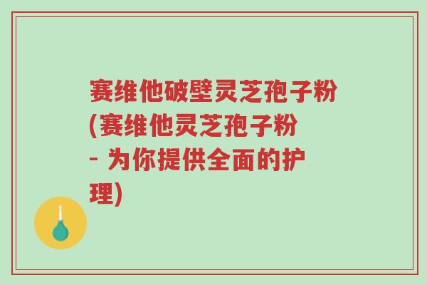 赛维他破壁灵芝孢子粉(赛维他灵芝孢子粉 - 为你提供全面的护理)-第1张图片-超越 赛维他破壁灵芝孢子粉(赛维他灵芝孢子粉 - 为你提供全面的护理)-第1张图片-超越
