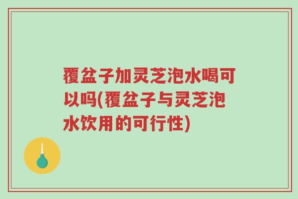 覆盆子加灵芝泡水喝可以吗(覆盆子与灵芝泡水饮用的可行性)-第1张图片-超越
