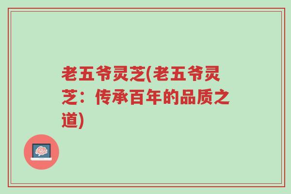 老五爷灵芝(老五爷灵芝:传承百年的品质之道)-第1张图片-超越 老五爷灵芝(老五爷灵芝:传承百年的品质之道)-第1张图片-超越