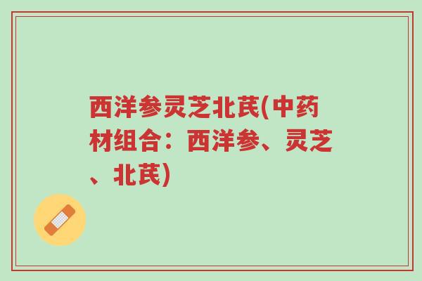 西洋参灵芝北芪(中药材组合:西洋参、灵芝、北芪)-第1张图片-超越 西洋参灵芝北芪(中药材组合:西洋参、灵芝、北芪)-第1张图片-超越
