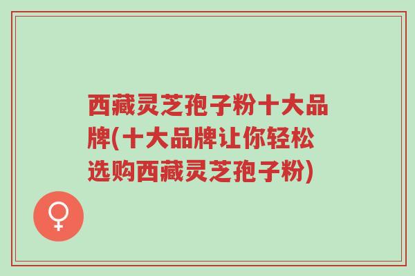 西藏灵芝孢子粉十大品牌(十大品牌让你轻松选购西藏灵芝孢子粉)-第1张图片-超越 西藏灵芝孢子粉十大品牌(十大品牌让你轻松选购西藏灵芝孢子粉)-第1张图片-超越