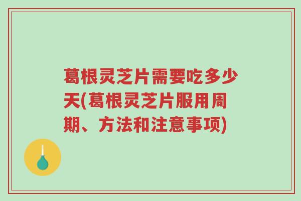 葛根灵芝片需要吃多少天(葛根灵芝片服用周期、方法和注意事项)-第1张图片-超越