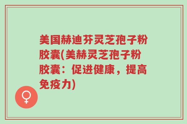 美国赫迪芬灵芝孢子粉胶囊(美赫灵芝孢子粉胶囊:促进健康,提高免疫力)-第1张图片-超越 美国赫迪芬灵芝孢子粉胶囊(美赫灵芝孢子粉胶囊:促进健康,提高免疫力)-第1张图片-超越