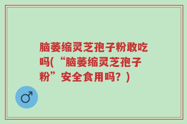 脑萎缩灵芝孢子粉敢吃吗(“脑萎缩灵芝孢子粉”安全食用吗?)-第1张图片-超越 脑萎缩灵芝孢子粉敢吃吗(“脑萎缩灵芝孢子粉”安全食用吗?)-第1张图片-超越
