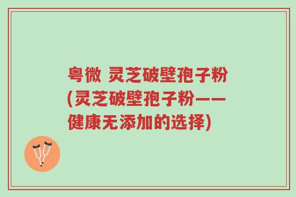 粤微 灵芝破壁孢子粉(灵芝破壁孢子粉——健康无添加的选择)-第1张图片-超越