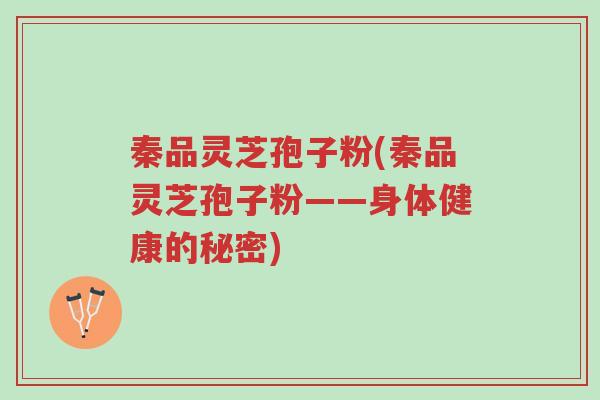 秦品灵芝孢子粉(秦品灵芝孢子粉——身体健康的秘密)-第1张图片-超越 秦品灵芝孢子粉(秦品灵芝孢子粉——身体健康的秘密)-第1张图片-超越