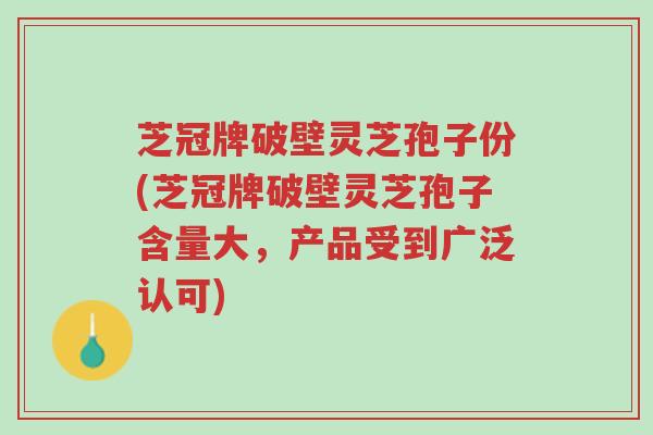 芝冠牌破壁灵芝孢子份(芝冠牌破壁灵芝孢子含量大，产品受到广泛认可)-第1张图片-超越