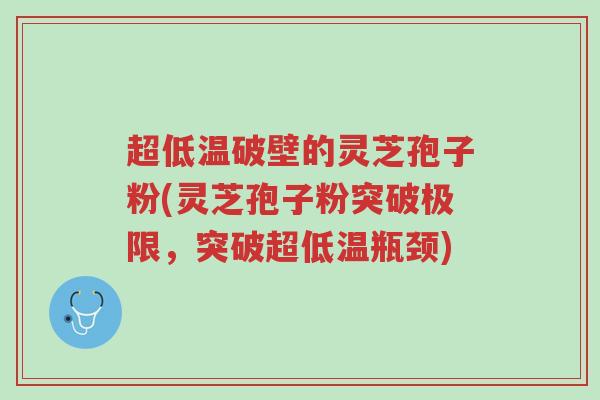 超低温破壁的灵芝孢子粉(灵芝孢子粉突破极限,突破超低温瓶颈)-第1张图片-超越 超低温破壁的灵芝孢子粉(灵芝孢子粉突破极限,突破超低温瓶颈)-第1张图片-超越