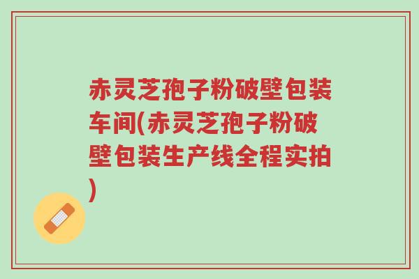 赤灵芝孢子粉破壁包装车间(赤灵芝孢子粉破壁包装生产线全程实拍)-第1张图片-超越 赤灵芝孢子粉破壁包装车间(赤灵芝孢子粉破壁包装生产线全程实拍)-第1张图片-超越