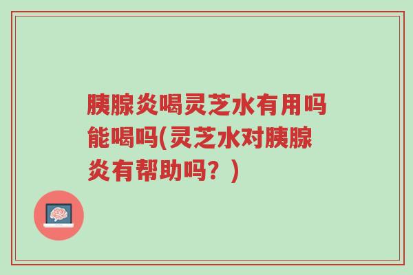 胰腺炎喝灵芝水有用吗能喝吗(灵芝水对胰腺炎有帮助吗?)-第1张图片-超越 胰腺炎喝灵芝水有用吗能喝吗(灵芝水对胰腺炎有帮助吗?)-第1张图片-超越