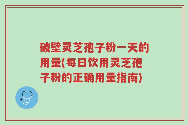 破壁灵芝孢子粉一天的用量(每日饮用灵芝孢子粉的正确用量指南)-第1张图片-超越 破壁灵芝孢子粉一天的用量(每日饮用灵芝孢子粉的正确用量指南)-第1张图片-超越