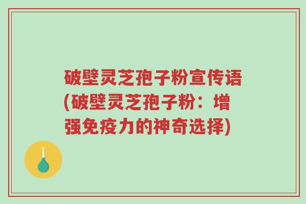 破壁灵芝孢子粉宣传语(破壁灵芝孢子粉:增强免疫力的神奇选择)-第1张图片-超越 破壁灵芝孢子粉宣传语(破壁灵芝孢子粉:增强免疫力的神奇选择)-第1张图片-超越