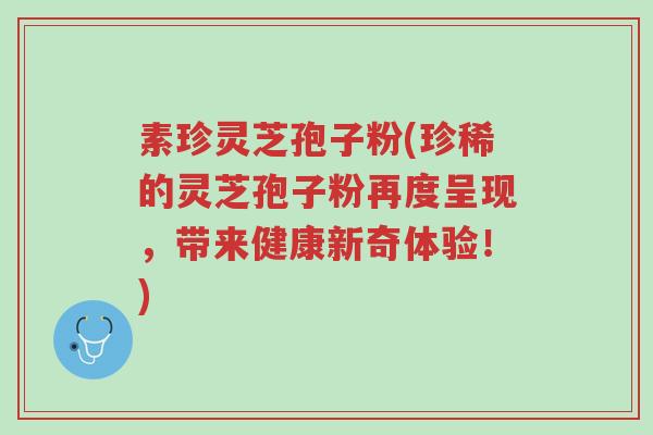 素珍灵芝孢子粉(珍稀的灵芝孢子粉再度呈现，带来健康新奇体验！)-第1张图片-超越