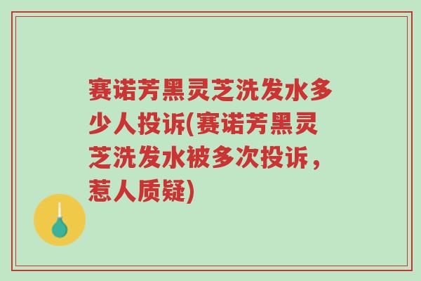 赛诺芳黑灵芝洗发水多少人投诉(赛诺芳黑灵芝洗发水被多次投诉，惹人质疑)-第1张图片-超越