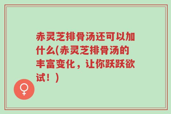 赤灵芝排骨汤还可以加什么(赤灵芝排骨汤的丰富变化，让你跃跃欲试！)-第1张图片-超越