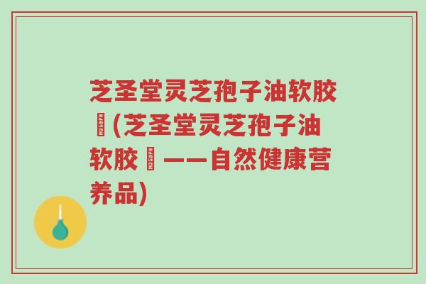 芝圣堂灵芝孢子油软胶膎(芝圣堂灵芝孢子油软胶膎——自然健康营养品)-第1张图片-超越 芝圣堂灵芝孢子油软胶膎(芝圣堂灵芝孢子油软胶膎——自然健康营养品)-第1张图片-超越