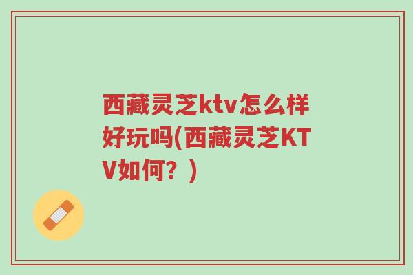 西藏灵芝ktv怎么样好玩吗(西藏灵芝KTV如何?)-第1张图片-超越 西藏灵芝ktv怎么样好玩吗(西藏灵芝KTV如何?)-第1张图片-超越