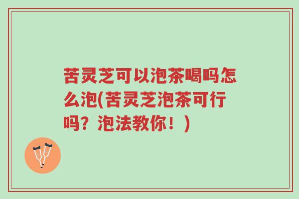 苦灵芝可以泡茶喝吗怎么泡(苦灵芝泡茶可行吗?泡法教你!)-第1张图片-超越 苦灵芝可以泡茶喝吗怎么泡(苦灵芝泡茶可行吗?泡法教你!)-第1张图片-超越