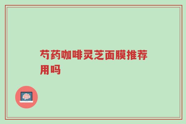 芍药咖啡灵芝面膜推荐用吗-第1张图片-超越 芍药咖啡灵芝面膜推荐用吗-第1张图片-超越