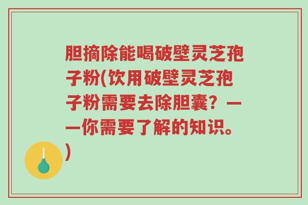 胆摘除能喝破壁灵芝孢子粉(饮用破壁灵芝孢子粉需要去除胆囊?——你需要了解的知识。)-第1张图片-超越 胆摘除能喝破壁灵芝孢子粉(饮用破壁灵芝孢子粉需要去除胆囊?——你需要了解的知识。)-第1张图片-超越