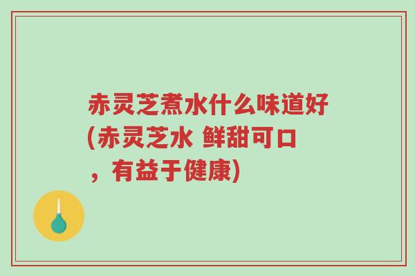 赤灵芝煮水什么味道好(赤灵芝水 鲜甜可口,有益于健康)-第1张图片-超越 赤灵芝煮水什么味道好(赤灵芝水 鲜甜可口,有益于健康)-第1张图片-超越