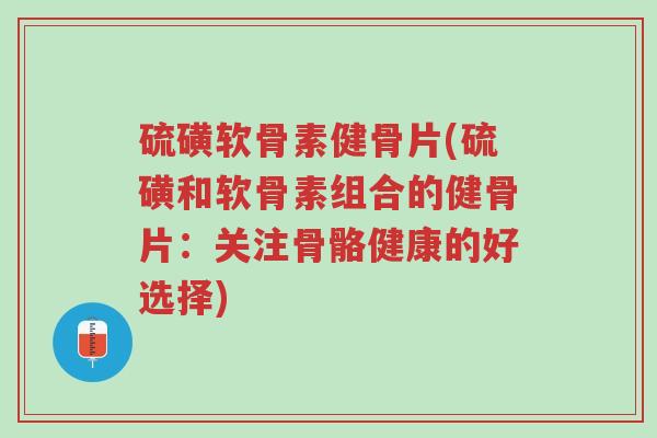硫磺软骨素健骨片(硫磺和软骨素组合的健骨片:关注骨骼健康的好选择)-第1张图片-超越 硫磺软骨素健骨片(硫磺和软骨素组合的健骨片:关注骨骼健康的好选择)-第1张图片-超越