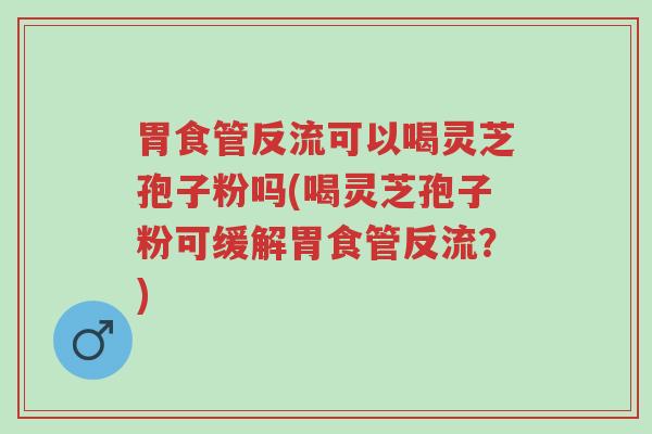 胃食管反流可以喝灵芝孢子粉吗(喝灵芝孢子粉可缓解胃食管反流?)-第1张图片-超越 胃食管反流可以喝灵芝孢子粉吗(喝灵芝孢子粉可缓解胃食管反流?)-第1张图片-超越