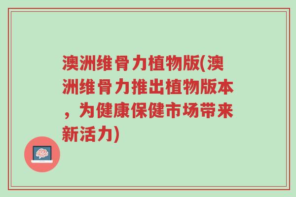 澳洲维骨力植物版(澳洲维骨力推出植物版本,为健康保健市场带来新活力)-第1张图片-超越 澳洲维骨力植物版(澳洲维骨力推出植物版本,为健康保健市场带来新活力)-第1张图片-超越