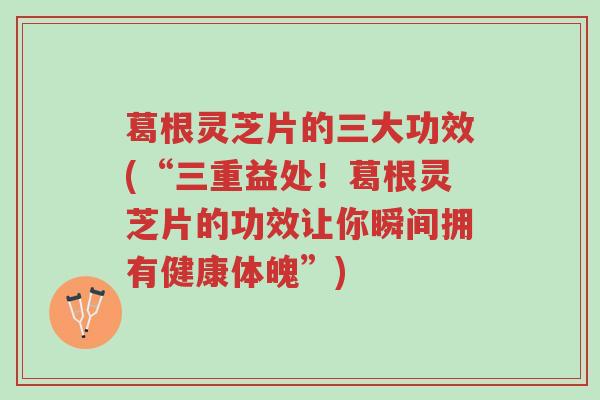 葛根灵芝片的三大功效(“三重益处!葛根灵芝片的功效让你瞬间拥有健康体魄”)-第1张图片-超越 葛根灵芝片的三大功效(“三重益处!葛根灵芝片的功效让你瞬间拥有健康体魄”)-第1张图片-超越