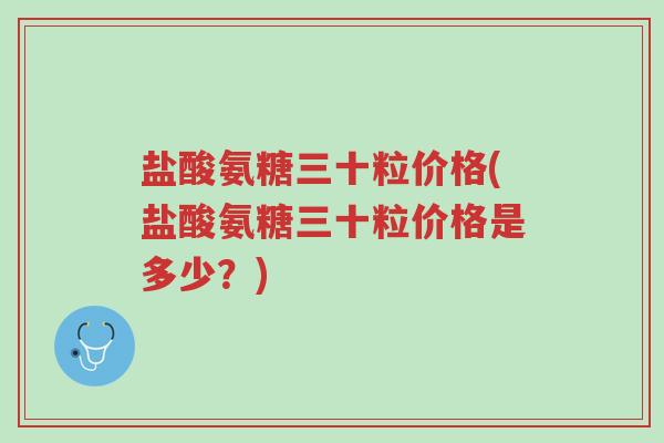 盐酸氨糖三十粒价格(盐酸氨糖三十粒价格是多少?)-第1张图片-超越 盐酸氨糖三十粒价格(盐酸氨糖三十粒价格是多少?)-第1张图片-超越