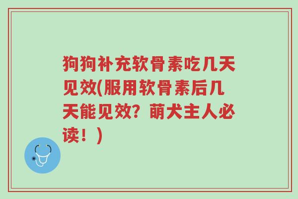 狗狗补充软骨素吃几天见效(服用软骨素后几天能见效?萌犬主人必读!)-第1张图片-超越 狗狗补充软骨素吃几天见效(服用软骨素后几天能见效?萌犬主人必读!)-第1张图片-超越