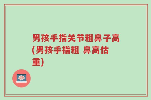 男孩手指关节粗鼻子高(男孩手指粗 鼻高估重)-第1张图片-超越 男孩手指关节粗鼻子高(男孩手指粗 鼻高估重)-第1张图片-超越