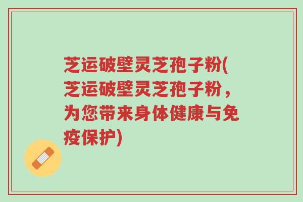 芝运破壁灵芝孢子粉(芝运破壁灵芝孢子粉,为您带来身体健康与免疫保护)-第1张图片-超越 芝运破壁灵芝孢子粉(芝运破壁灵芝孢子粉,为您带来身体健康与免疫保护)-第1张图片-超越